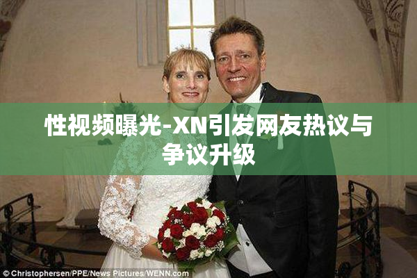 性视频曝光-XN引发网友热议与争议升级