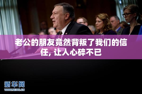 老公的朋友竟然背叛了我们的信任, 让人心碎不已