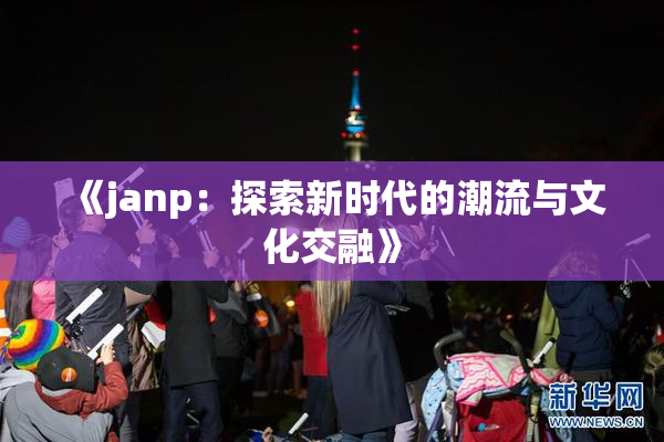 《janp：探索新时代的潮流与文化交融》