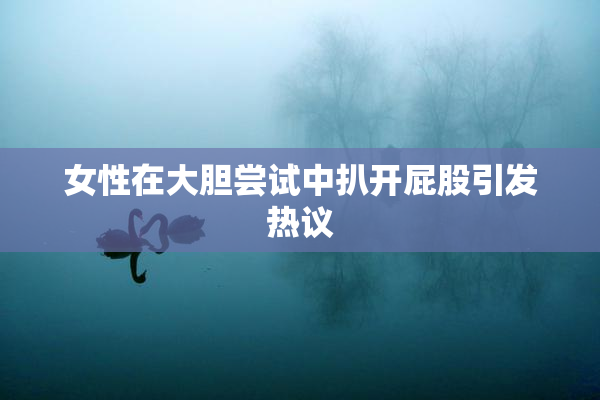 女性在大胆尝试中扒开屁股引发热议
