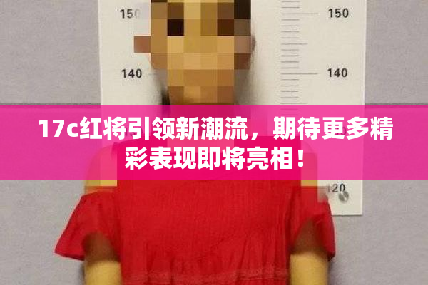 17c红将引领新潮流，期待更多精彩表现即将亮相！