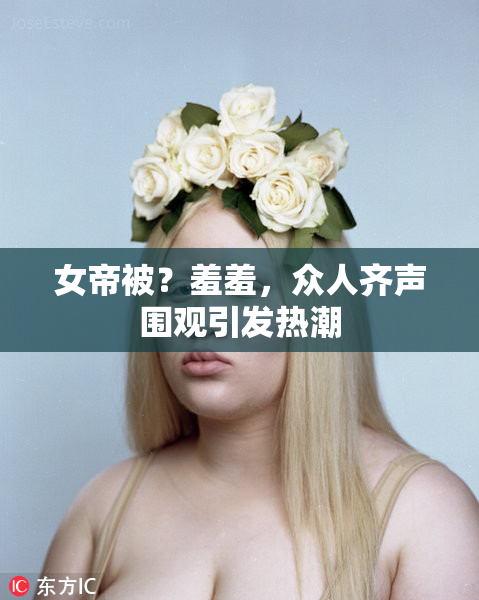 女帝被？羞羞，众人齐声围观引发热潮