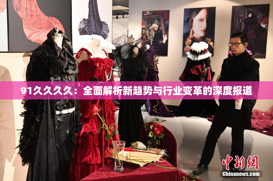 91久久久久：全面解析新趋势与行业变革的深度报道