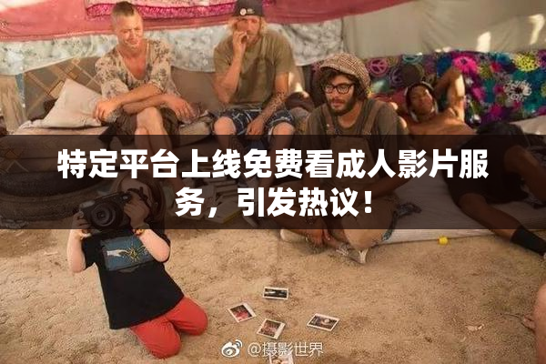 特定平台上线免费看成人影片服务，引发热议！