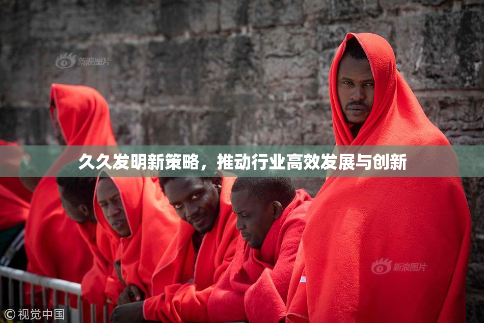 久久发明新策略，推动行业高效发展与创新