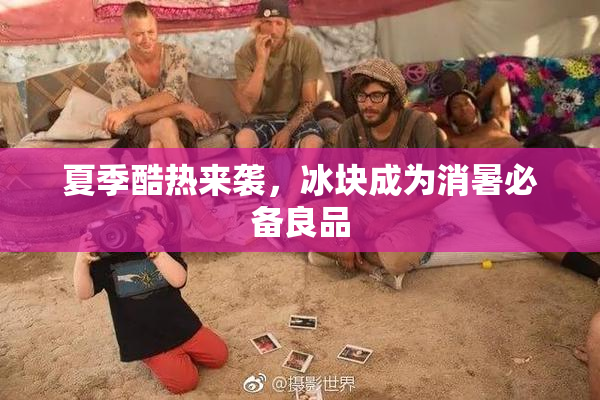 夏季酷热来袭，冰块成为消暑必备良品