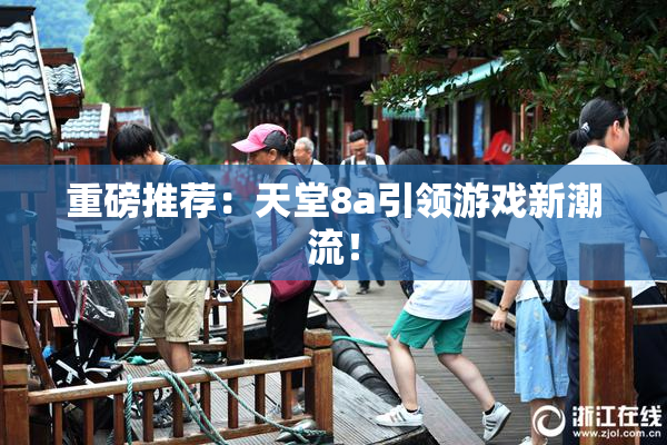 重磅推荐：天堂8a引领游戏新潮流！