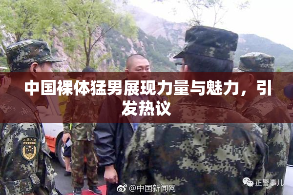 中国裸体猛男展现力量与魅力，引发热议