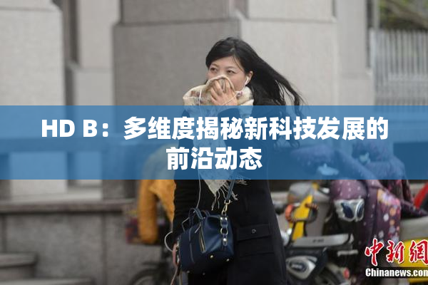 HD B：多维度揭秘新科技发展的前沿动态