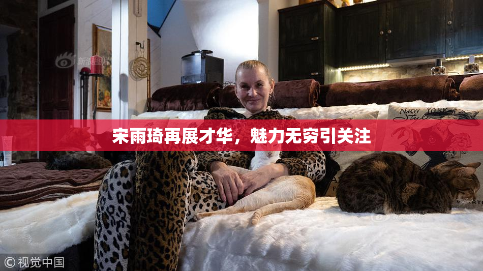 宋雨琦再展才华，魅力无穷引关注