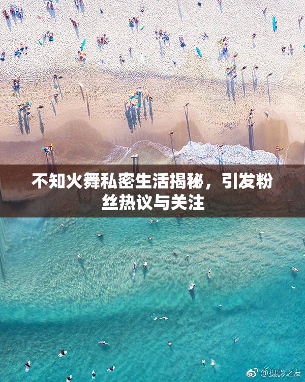 不知火舞私密生活揭秘，引发粉丝热议与关注