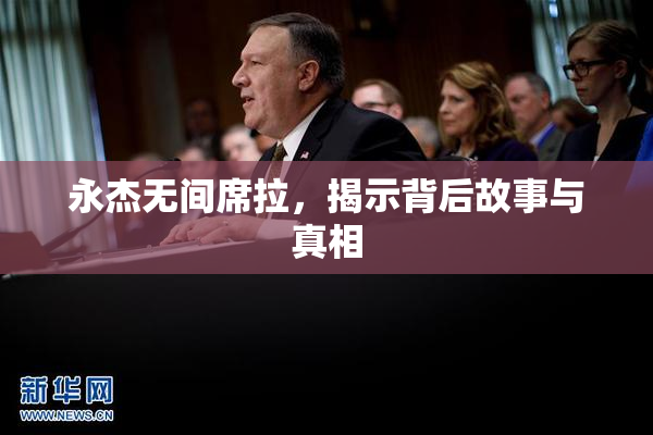 永杰无间席拉，揭示背后故事与真相