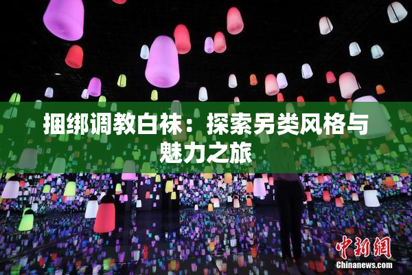 捆绑调教白袜：探索另类风格与魅力之旅