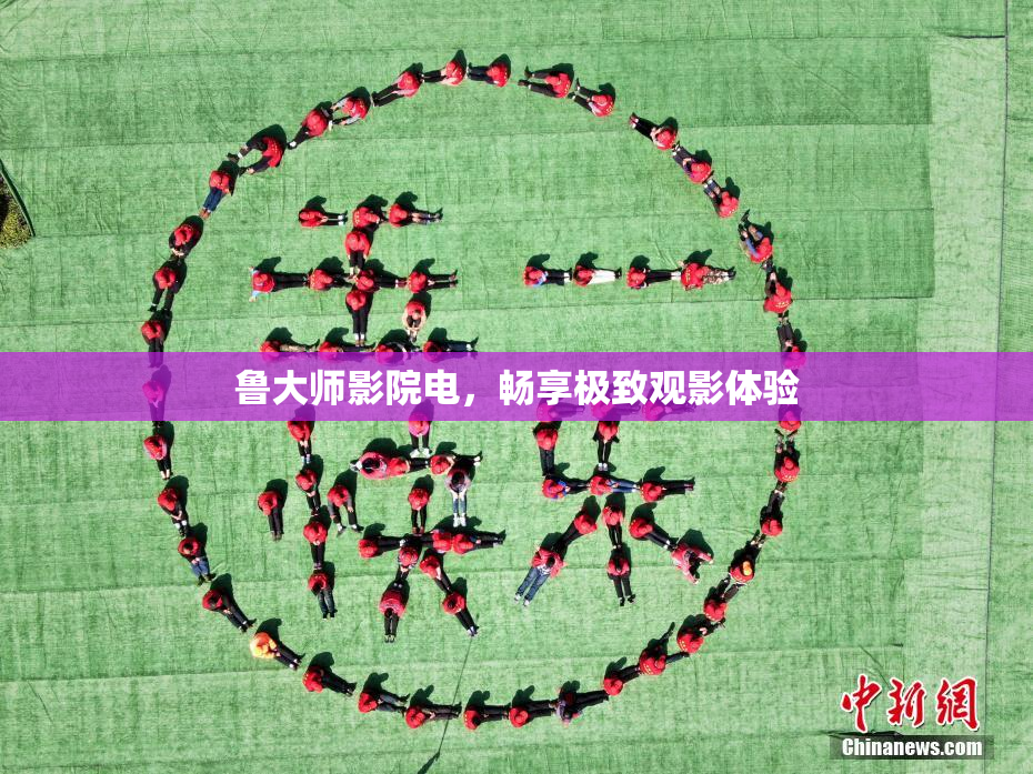 鲁大师影院电，畅享极致观影体验