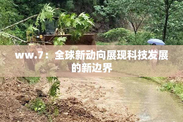 ww.7：全球新动向展现科技发展的新边界