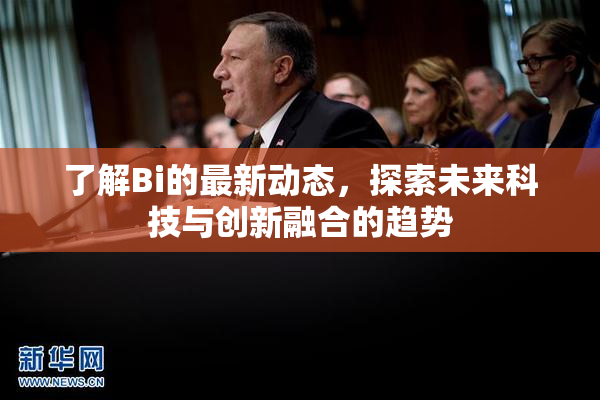 了解Bi的最新动态，探索未来科技与创新融合的趋势