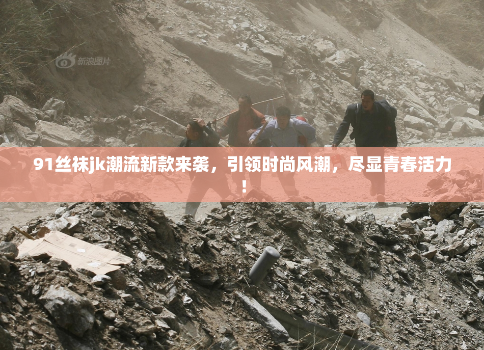 91丝袜jk潮流新款来袭，引领时尚风潮，尽显青春活力！