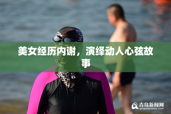 美女经历内谢，演绎动人心弦故事