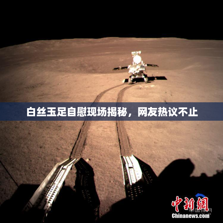 白丝玉足自慰现场揭秘，网友热议不止