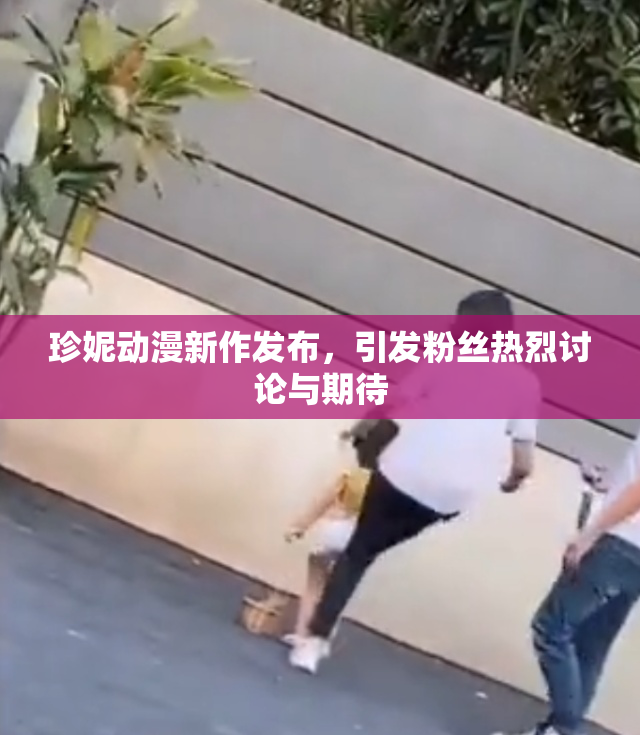 珍妮动漫新作发布，引发粉丝热烈讨论与期待