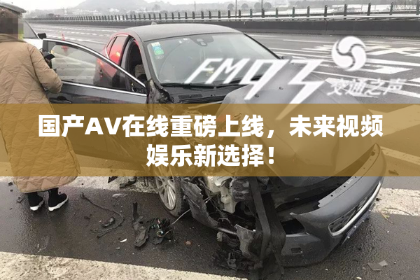 国产AV在线重磅上线，未来视频娱乐新选择！