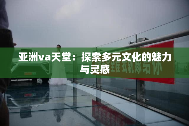 亚洲va天堂：探索多元文化的魅力与灵感