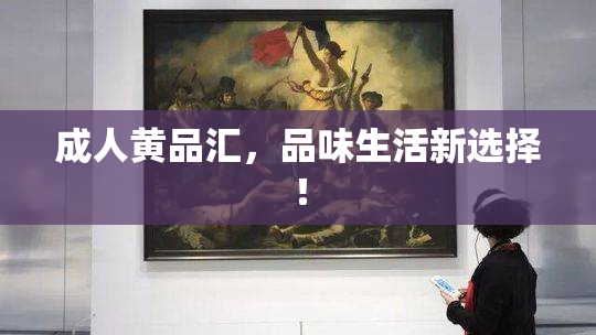 成人黄品汇，品味生活新选择！