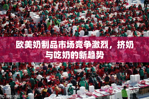 欧美奶制品市场竞争激烈，挤奶与吃奶的新趋势