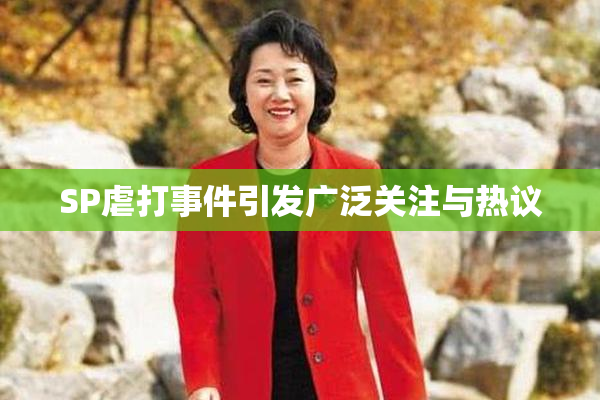SP虐打事件引发广泛关注与热议