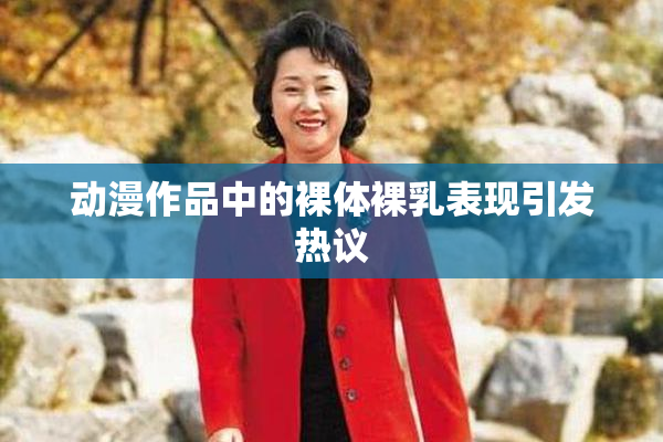 动漫作品中的裸体裸乳表现引发热议
