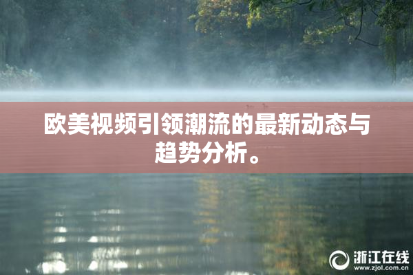欧美视频引领潮流的最新动态与趋势分析。