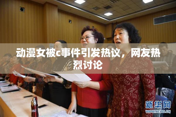 动漫女被c事件引发热议，网友热烈讨论