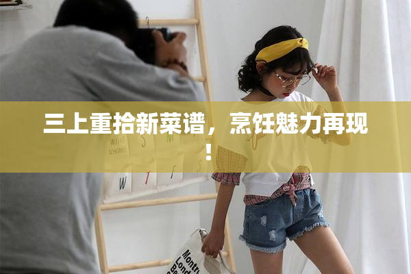 三上重拾新菜谱，烹饪魅力再现！