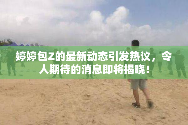 婷婷包Z的最新动态引发热议，令人期待的消息即将揭晓！