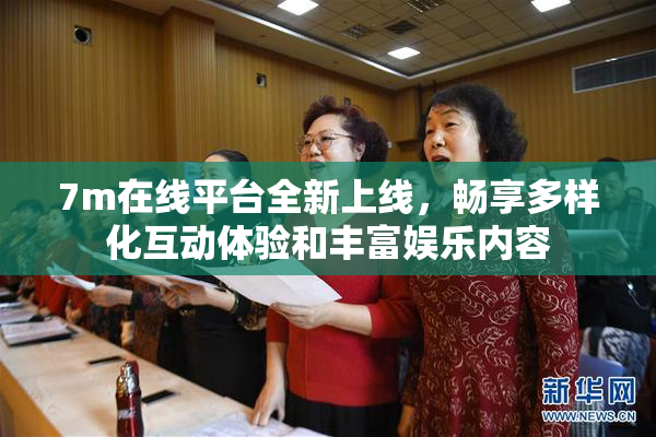7m在线平台全新上线，畅享多样化互动体验和丰富娱乐内容