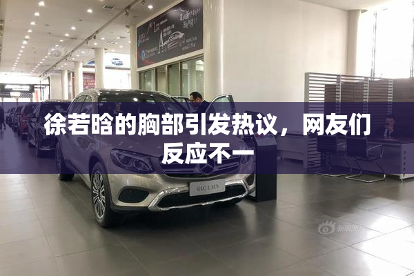 徐若晗的胸部引发热议，网友们反应不一