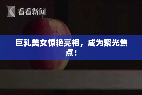 巨乳美女惊艳亮相，成为聚光焦点！