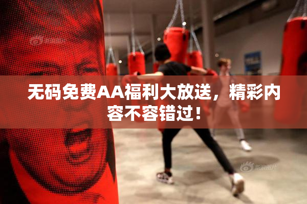 无码免费AA福利大放送，精彩内容不容错过！