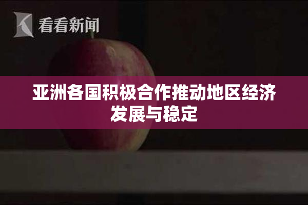 亚洲各国积极合作推动地区经济发展与稳定