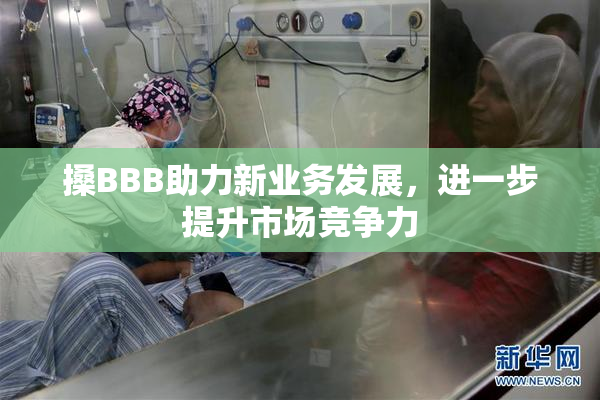 搡BBB助力新业务发展，进一步提升市场竞争力