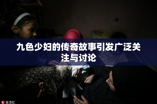 九色少妇的传奇故事引发广泛关注与讨论