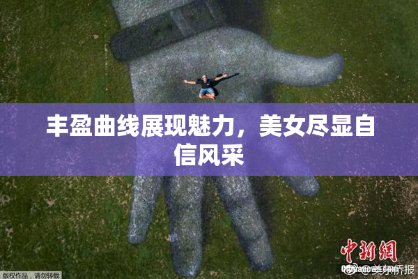 丰盈曲线展现魅力，美女尽显自信风采