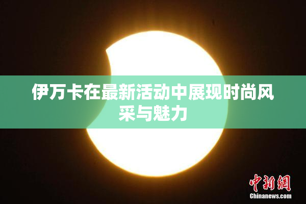 伊万卡在最新活动中展现时尚风采与魅力