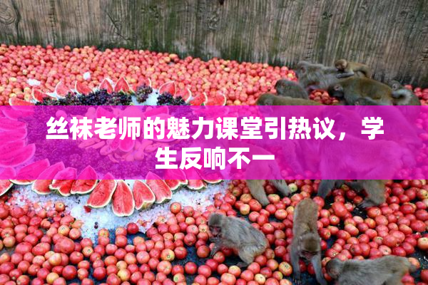 丝袜老师的魅力课堂引热议，学生反响不一