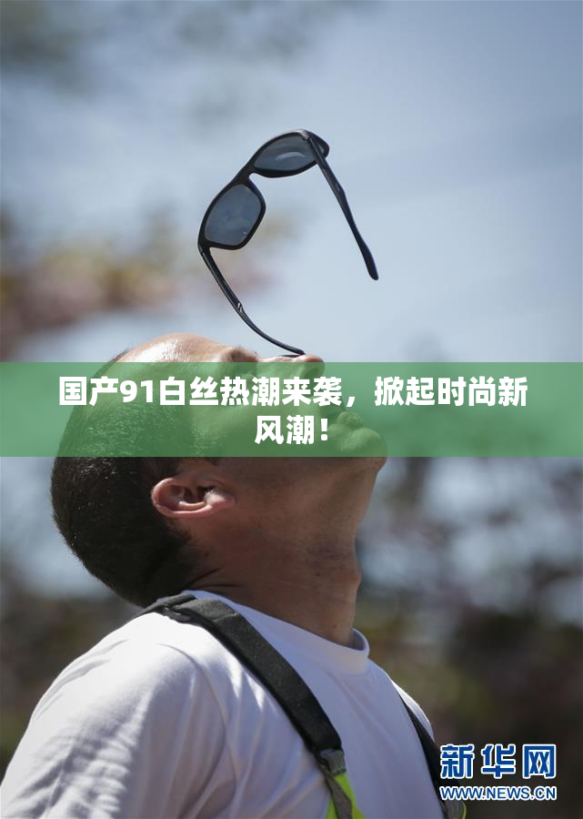 国产91白丝热潮来袭，掀起时尚新风潮！