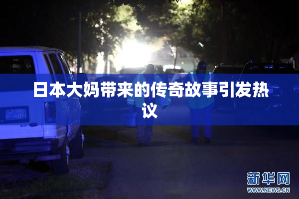 日本大妈带来的传奇故事引发热议