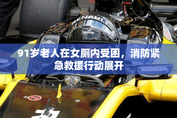 91岁老人在女厕内受困，消防紧急救援行动展开