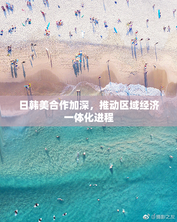 日韩美合作加深，推动区域经济一体化进程