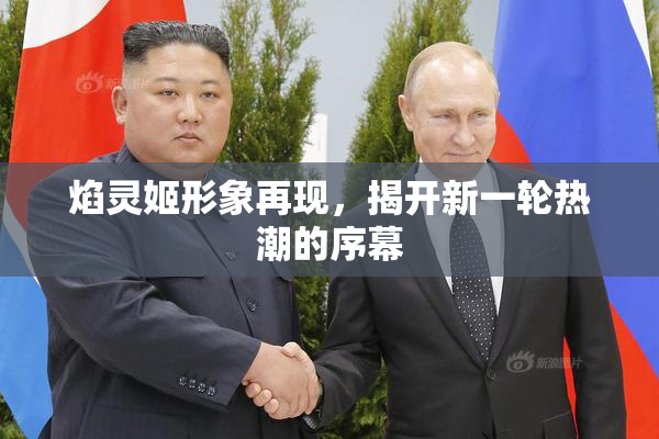 焰灵姬形象再现，揭开新一轮热潮的序幕