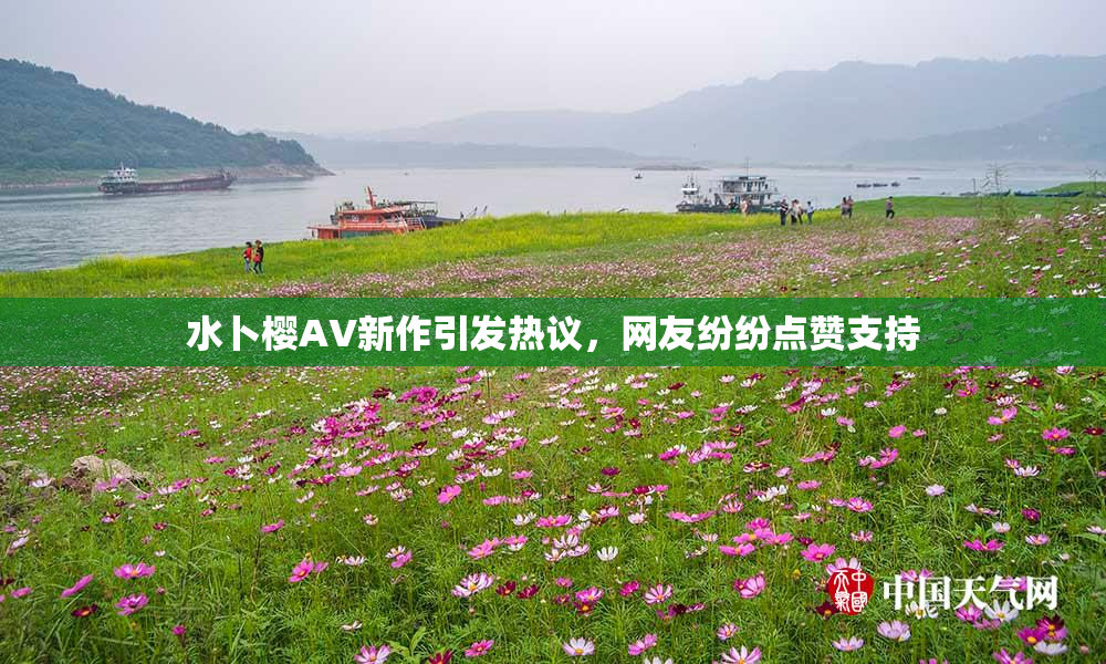 水卜樱AV新作引发热议，网友纷纷点赞支持